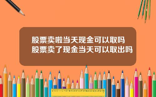 股票卖啦当天现金可以取吗股票卖了现金当天可以取出吗