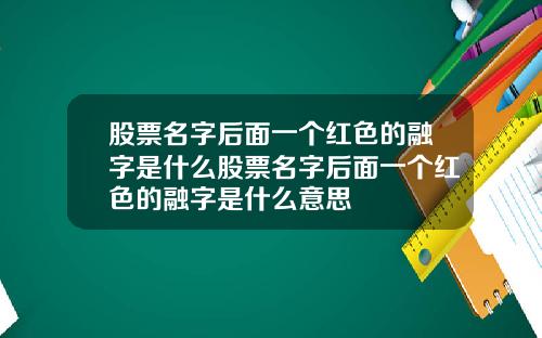 股票名字后面一个红色的融字是什么股票名字后面一个红色的融字是什么意思