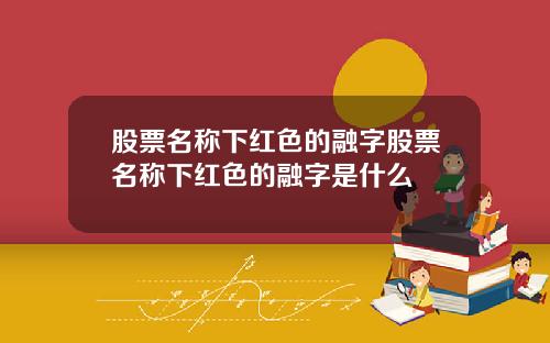 股票名称下红色的融字股票名称下红色的融字是什么