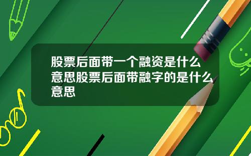 股票后面带一个融资是什么意思股票后面带融字的是什么意思