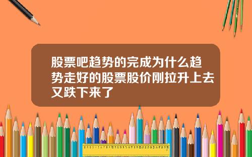 股票吧趋势的完成为什么趋势走好的股票股价刚拉升上去又跌下来了