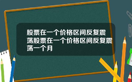 股票在一个价格区间反复震荡股票在一个价格区间反复震荡一个月
