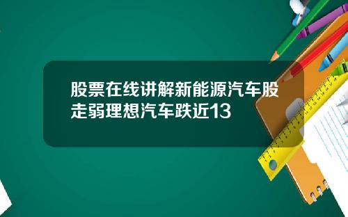 股票在线讲解新能源汽车股走弱理想汽车跌近13
