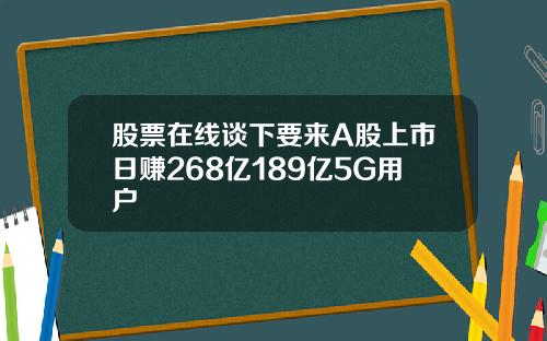 股票在线谈下要来A股上市日赚268亿189亿5G用户