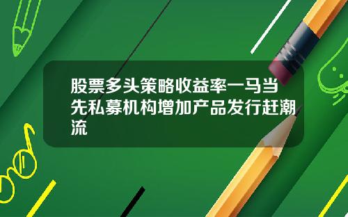 股票多头策略收益率一马当先私募机构增加产品发行赶潮流