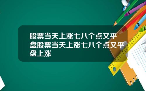 股票当天上涨七八个点又平盘股票当天上涨七八个点又平盘上涨