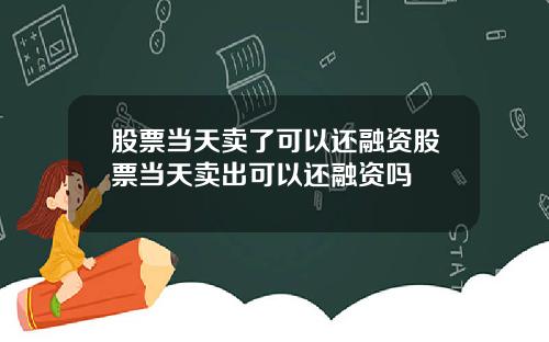 股票当天卖了可以还融资股票当天卖出可以还融资吗