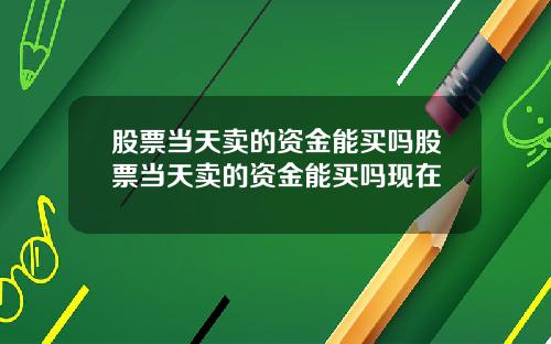 股票当天卖的资金能买吗股票当天卖的资金能买吗现在