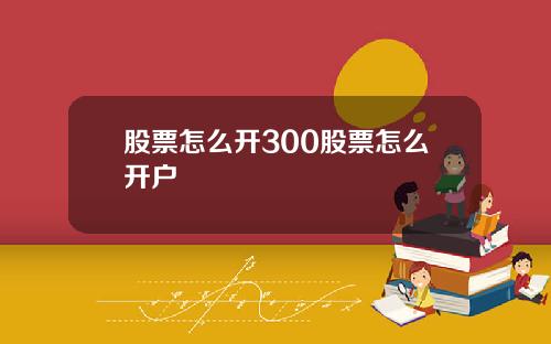 股票怎么开300股票怎么开户