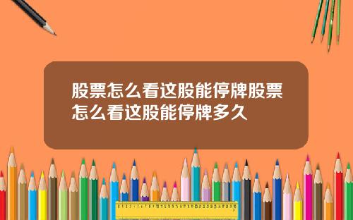 股票怎么看这股能停牌股票怎么看这股能停牌多久