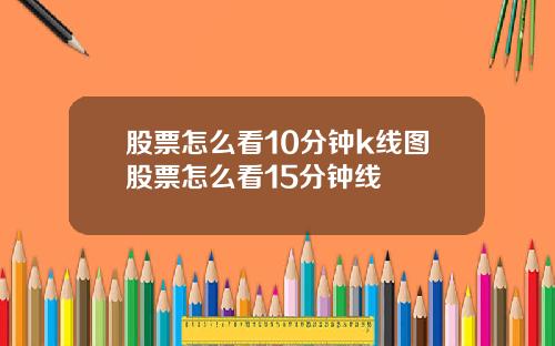 股票怎么看10分钟k线图股票怎么看15分钟线