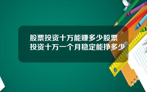 股票投资十万能赚多少股票投资十万一个月稳定能挣多少