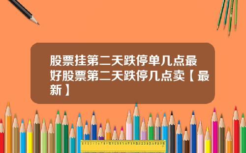 股票挂第二天跌停单几点最好股票第二天跌停几点卖【最新】