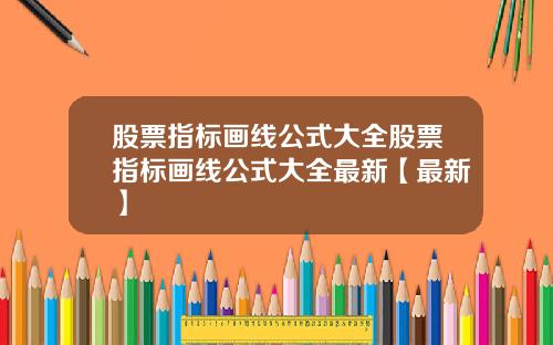 股票指标画线公式大全股票指标画线公式大全最新【最新】