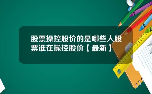 股票操控股价的是哪些人股票谁在操控股价【最新】
