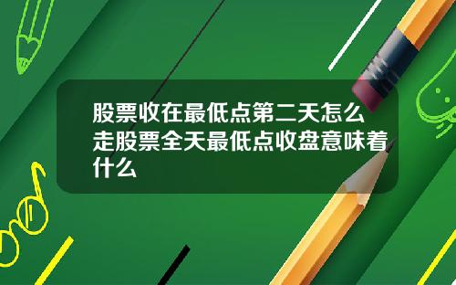 股票收在最低点第二天怎么走股票全天最低点收盘意味着什么