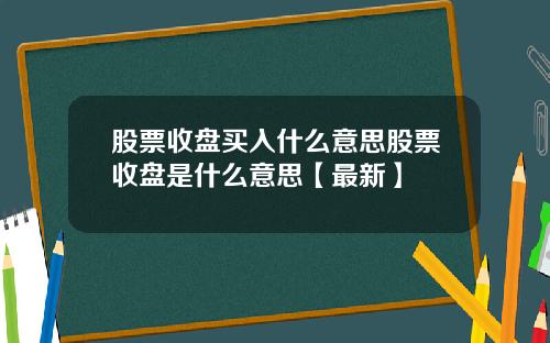 股票收盘买入什么意思股票收盘是什么意思【最新】