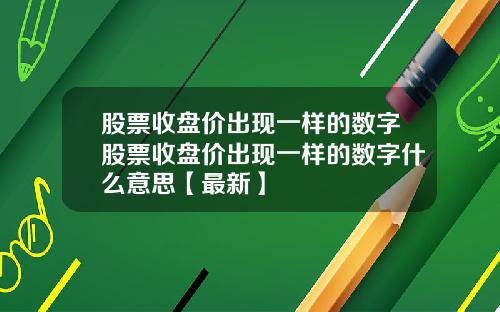 股票收盘价出现一样的数字股票收盘价出现一样的数字什么意思【最新】