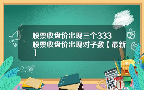 股票收盘价出现三个333股票收盘价出现对子数【最新】