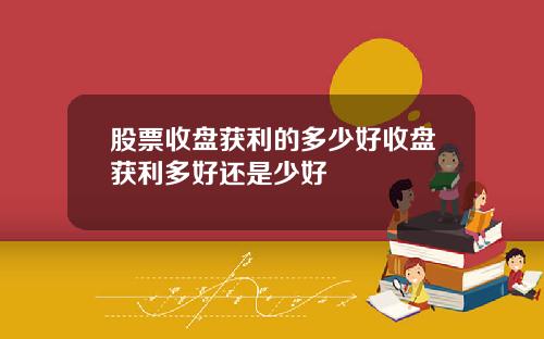 股票收盘获利的多少好收盘获利多好还是少好