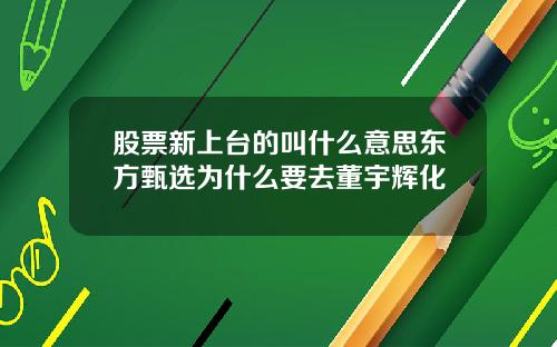 股票新上台的叫什么意思东方甄选为什么要去董宇辉化
