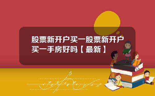 股票新开户买一股票新开户买一手房好吗【最新】