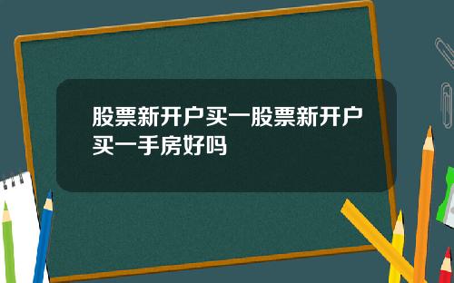 股票新开户买一股票新开户买一手房好吗