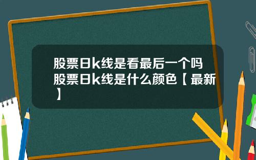 股票日k线是看最后一个吗股票日k线是什么颜色【最新】