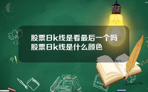 股票日k线是看最后一个吗股票日k线是什么颜色
