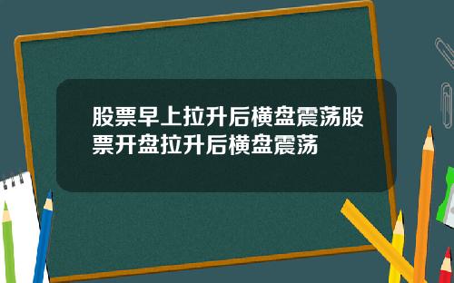 股票早上拉升后横盘震荡股票开盘拉升后横盘震荡