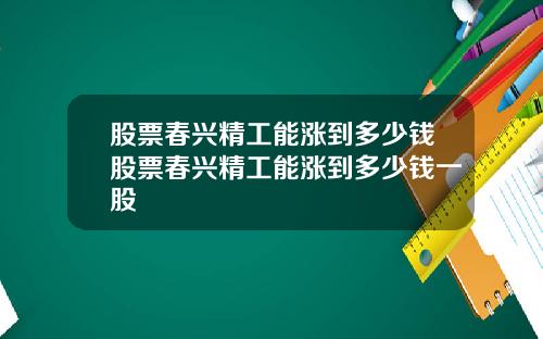 股票春兴精工能涨到多少钱股票春兴精工能涨到多少钱一股