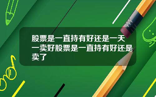 股票是一直持有好还是一天一卖好股票是一直持有好还是卖了