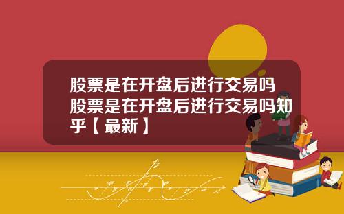 股票是在开盘后进行交易吗股票是在开盘后进行交易吗知乎【最新】