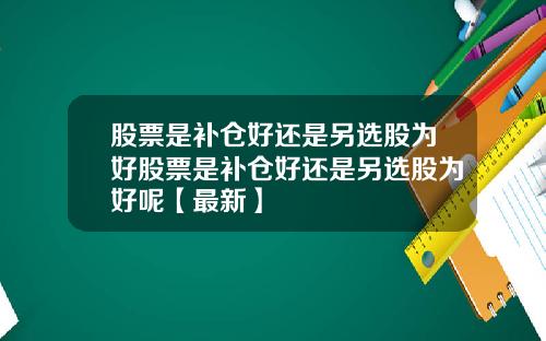 股票是补仓好还是另选股为好股票是补仓好还是另选股为好呢【最新】