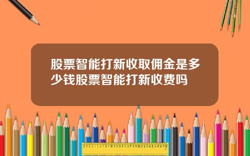 股票智能打新收取佣金是多少钱股票智能打新收费吗