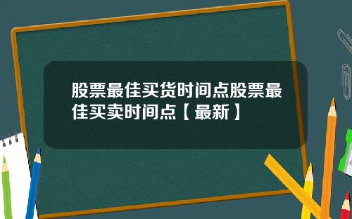 股票最佳买货时间点股票最佳买卖时间点【最新】