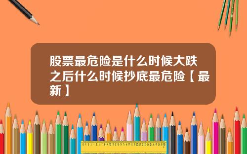 股票最危险是什么时候大跌之后什么时候抄底最危险【最新】