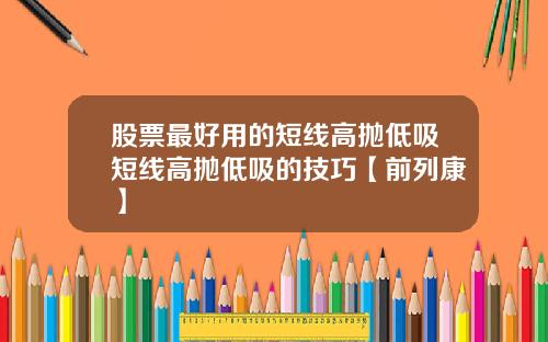 股票最好用的短线高抛低吸短线高抛低吸的技巧【前列康】