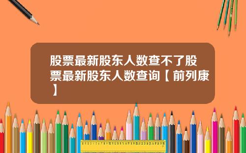 股票最新股东人数查不了股票最新股东人数查询【前列康】