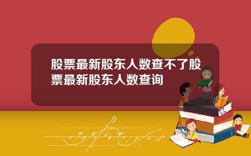 股票最新股东人数查不了股票最新股东人数查询