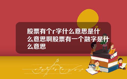 股票有个r字什么意思是什么意思啊股票有一个融字是什么意思