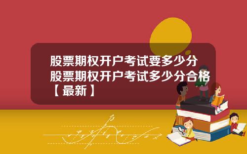 股票期权开户考试要多少分股票期权开户考试多少分合格【最新】