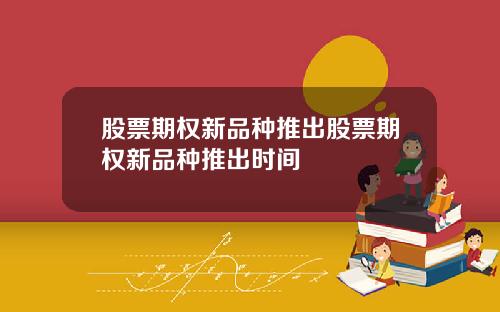 股票期权新品种推出股票期权新品种推出时间