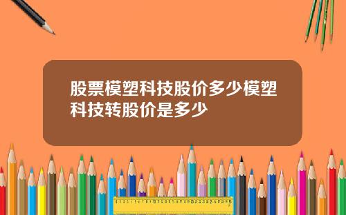 股票模塑科技股价多少模塑科技转股价是多少