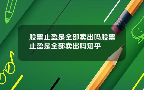 股票止盈是全部卖出吗股票止盈是全部卖出吗知乎