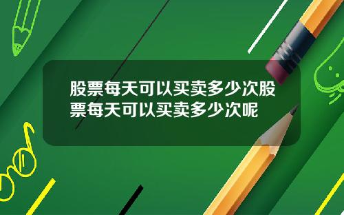 股票每天可以买卖多少次股票每天可以买卖多少次呢