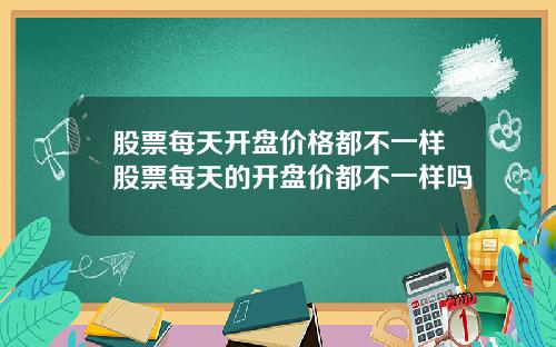 股票每天开盘价格都不一样股票每天的开盘价都不一样吗