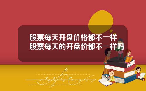 股票每天开盘价格都不一样股票每天的开盘价都不一样吗