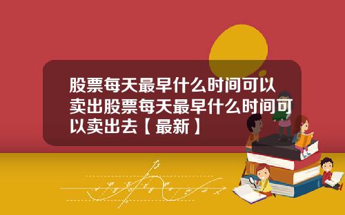 股票每天最早什么时间可以卖出股票每天最早什么时间可以卖出去【最新】