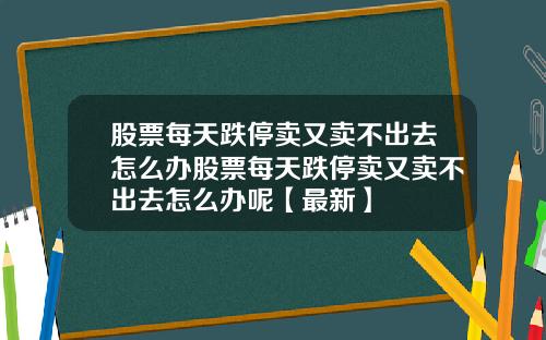 股票每天跌停卖又卖不出去怎么办股票每天跌停卖又卖不出去怎么办呢【最新】